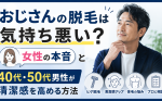 おじさんの脱毛は気持ち悪い？女性の本音と40代・50代男性が清潔感を高める方法
